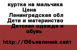 куртка на мальчика › Цена ­ 700 - Ленинградская обл. Дети и материнство » Детская одежда и обувь   